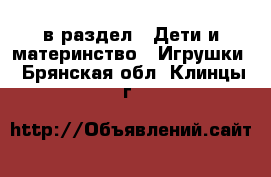  в раздел : Дети и материнство » Игрушки . Брянская обл.,Клинцы г.